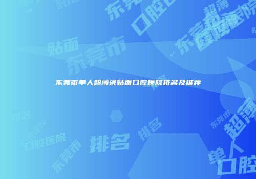东莞市单人超薄瓷贴面口腔医院排名及推荐