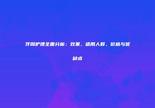 牙周护理全面分析：效果、适用人群、价格与优缺点