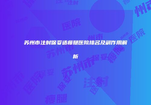 苏州市注射保妥适瘦腿医院排名及副作用解析