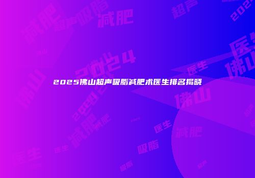 2025佛山超声吸脂减肥术医生排名揭晓