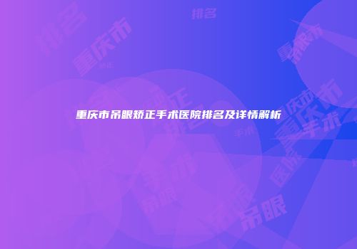 重庆市吊眼矫正手术医院排名及详情解析