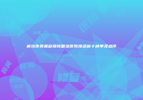 廊坊市鼻翼缺损修复法医院排名前十榜单及点评
