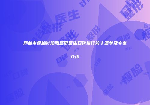 邢台市瘦脸针溶脂整形医生口碑排行前十名单及专家介绍