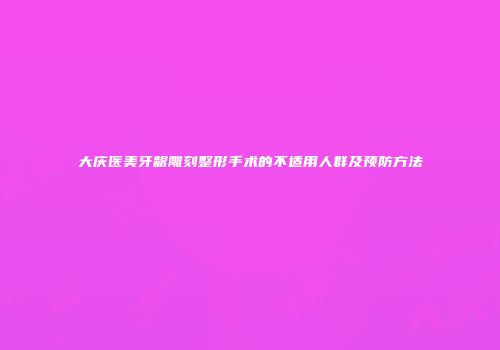 大庆医美牙龈雕刻整形手术的不适用人群及预防方法