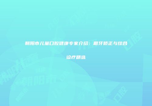 朝阳市儿童口腔健康专家介绍：磨牙矫正与综合诊疗精选