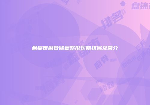 盘锦市磨骨修复整形医院排名及简介