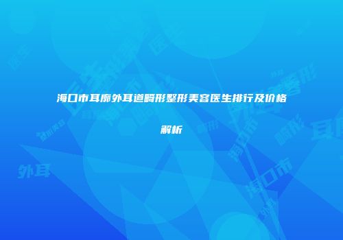 海口市耳廓外耳道畸形整形美容医生排行及价格解析