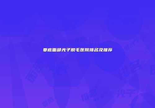 娄底面部光子脱毛医院排名及推荐