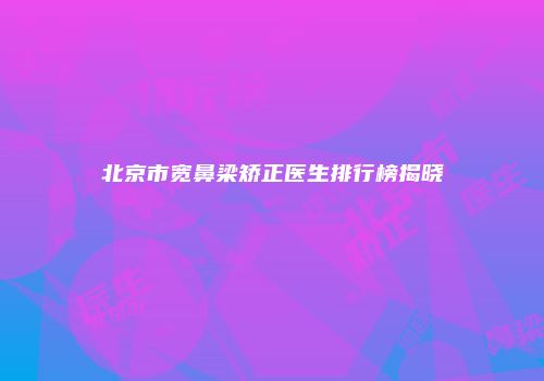 北京市宽鼻梁矫正医生排行榜揭晓