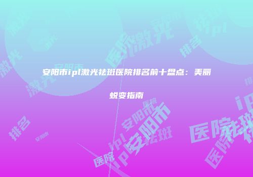 安阳市ipl激光祛斑医院排名前十盘点：美丽蜕变指南