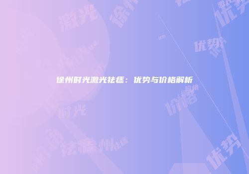 徐州时光激光祛痣：优势与价格解析