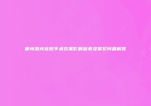 德州激光祛斑手术效果影响因素及常见问题解答