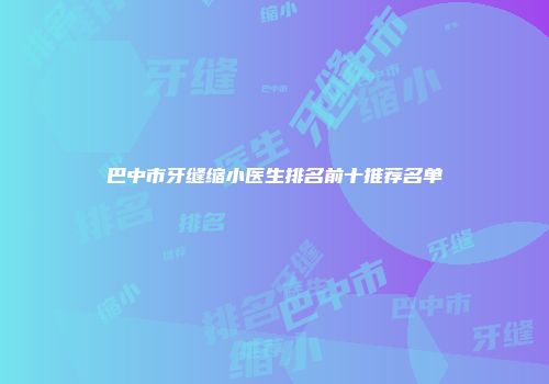 巴中市牙缝缩小医生排名前十推荐名单
