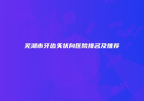 芜湖市牙齿矢状向医院排名及推荐