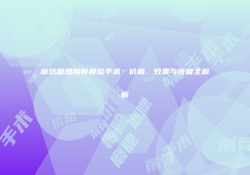廊坊磨腮削骨瘦脸手术：价格、效果与恢复全解析