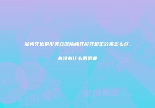 郑州牙齿整形美容医院龅牙拔牙矫正效果怎么样，有没有什么后遗症