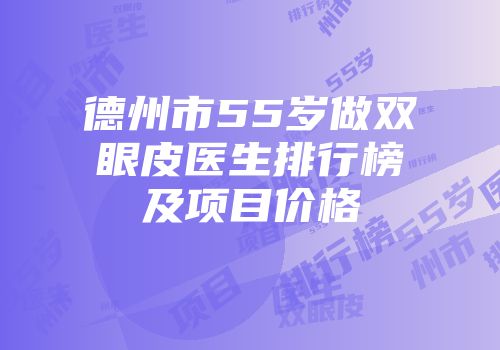 德州市55岁做双眼皮医生排行榜及项目价格