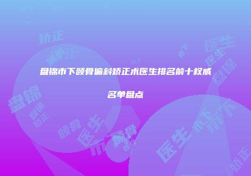 盘锦市下颌骨偏斜矫正术医生排名前十权威名单盘点