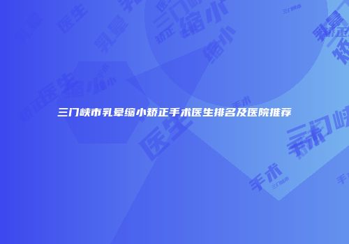 三门峡市乳晕缩小矫正手术医生排名及医院推荐