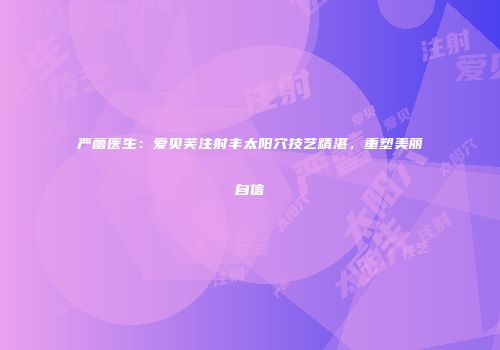 严蕾医生：爱贝芙注射丰太阳穴技艺精湛，重塑美丽自信