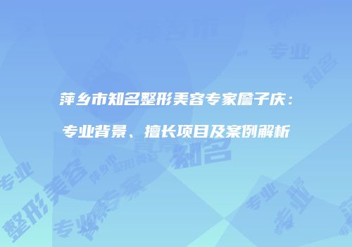 萍乡市知名整形美容专家詹子庆：专业背景、擅长项目及案例解析