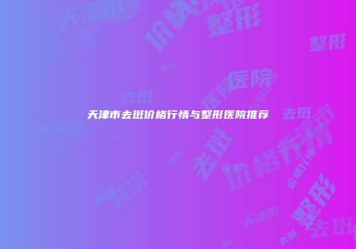 天津市去斑价格行情与整形医院推荐