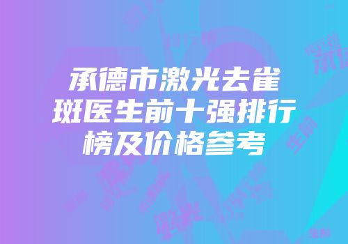 承德市激光去雀斑医生前十强排行榜及价格参考