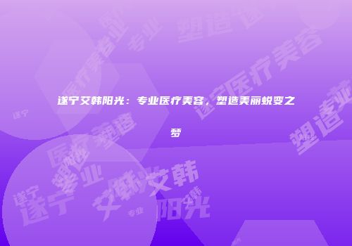 遂宁艾韩阳光：专业医疗美容，塑造美丽蜕变之梦