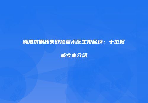 湘潭市眼线失败修复术医生排名榜：十位权威专家介绍