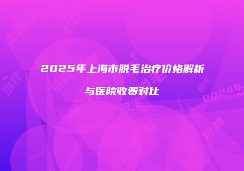 2025年上海市脱毛治疗价格解析与医院收费对比