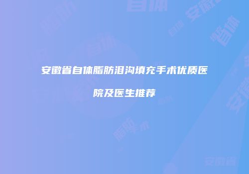 安徽省自体脂肪泪沟填充手术优质医院及医生推荐