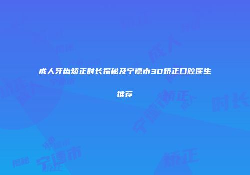成人牙齿矫正时长揭秘及宁德市3D矫正口腔医生推荐