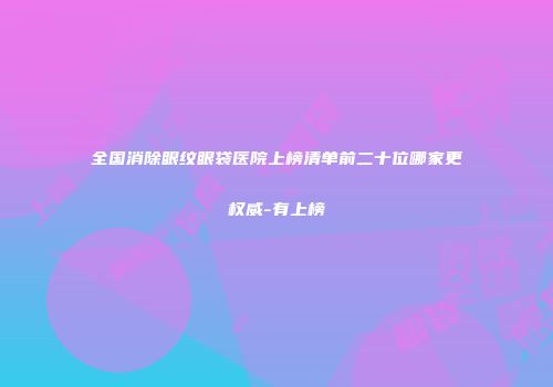 全国消除眼纹眼袋医院上榜清单前二十位哪家更权威-有上榜