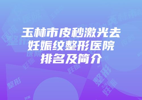 玉林市皮秒激光去妊娠纹整形医院排名及简介