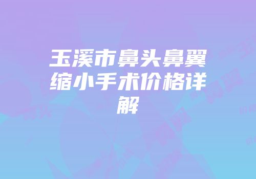玉溪市鼻头鼻翼缩小手术价格详解