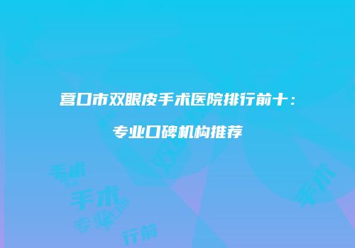 营口市双眼皮手术医院排行前十：专业口碑机构推荐