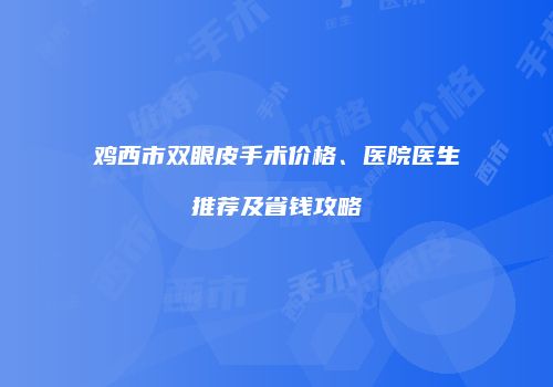 鸡西市双眼皮手术价格、医院医生推荐及省钱攻略