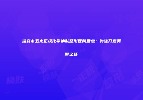 淮安市五家正规化学换肤整形医院盘点：为您开启美丽之路