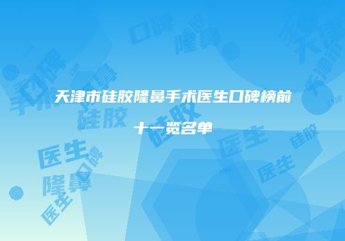 天津市硅胶隆鼻手术医生口碑榜前十一览名单