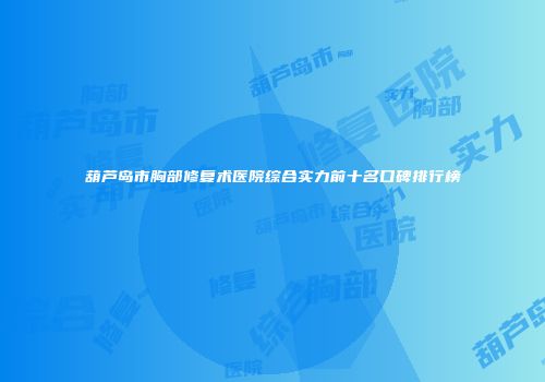 葫芦岛市胸部修复术医院综合实力前十名口碑排行榜