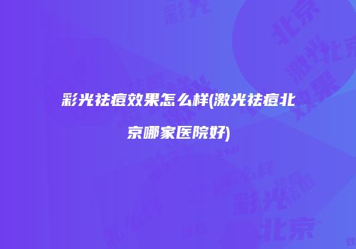 彩光祛痘效果怎么样(激光祛痘北京哪家医院好)