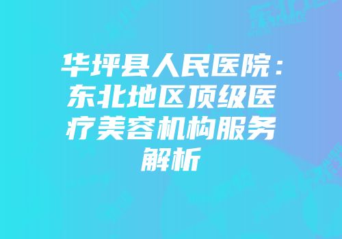华坪县人民医院：东北地区顶级医疗美容机构服务解析