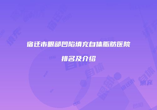 宿迁市眼部凹陷填充自体脂肪医院排名及介绍
