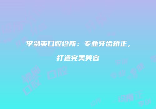 李剑英口腔诊所：专业牙齿矫正，打造完美笑容