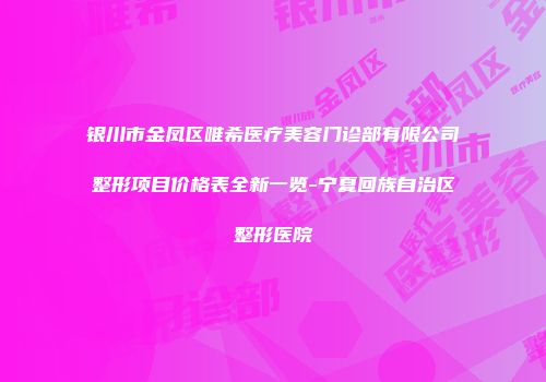 银川市金凤区唯希医疗美容门诊部有限公司整形项目价格表全新一览-宁夏回族自治区整形医院