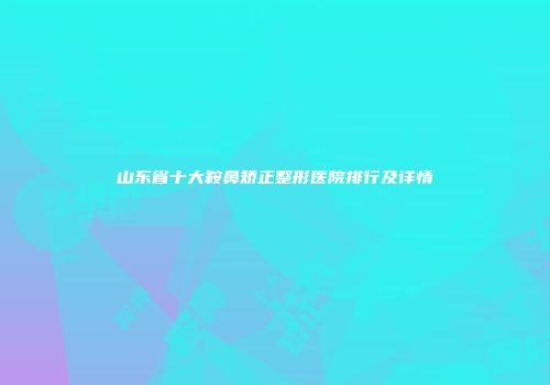 山东省十大鞍鼻矫正整形医院排行及详情