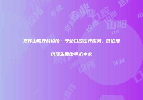 焦作山阳牙科诊所：专业口腔医疗服务，低位埋伏阻生智齿手术专家