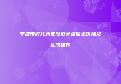 宁波市时代天使隐形牙齿矫正价格及医院推荐