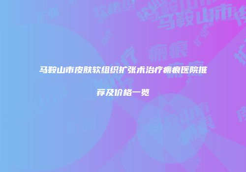 马鞍山市皮肤软组织扩张术治疗瘢痕医院推荐及价格一览