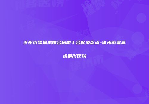 徐州市隆鼻术排名榜前十名权威盘点-徐州市隆鼻术整形医院